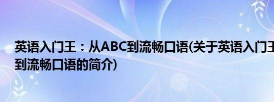 英语入门王：从ABC到流畅口语(关于英语入门王：从ABC到流畅口语的简介)