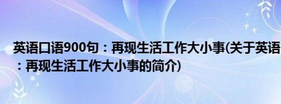 英语口语900句：再现生活工作大小事(关于英语口语900句：再现生活工作大小事的简介)