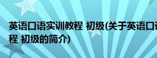 英语口语实训教程 初级(关于英语口语实训教程 初级的简介)