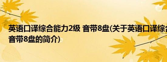 英语口译综合能力2级 音带8盘(关于英语口译综合能力2级 音带8盘的简介)