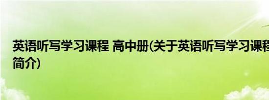 英语听写学习课程 高中册(关于英语听写学习课程 高中册的简介)