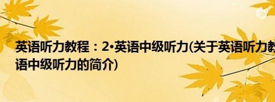 英语听力教程：2·英语中级听力(关于英语听力教程：2·英语中级听力的简介)