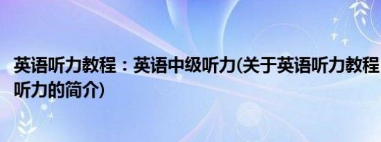 英语听力教程：英语中级听力(关于英语听力教程：英语中级听力的简介)