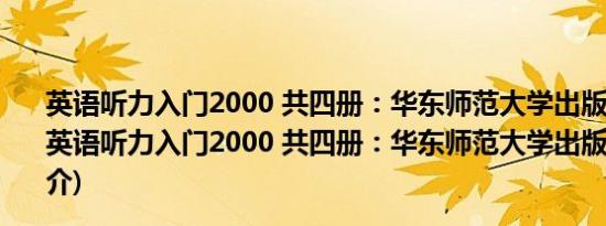 英语听力入门2000 共四册：华东师范大学出版社教材(关于英语听力入门2000 共四册：华东师范大学出版社教材的简介)