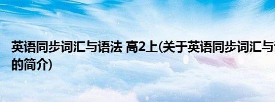 英语同步词汇与语法 高2上(关于英语同步词汇与语法 高2上的简介)