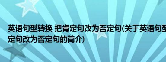 英语句型转换 把肯定句改为否定句(关于英语句型转换 把肯定句改为否定句的简介)