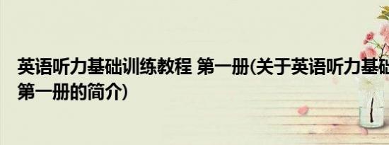 英语听力基础训练教程 第一册(关于英语听力基础训练教程 第一册的简介)