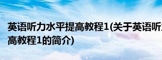 英语听力水平提高教程1(关于英语听力水平提高教程1的简介)