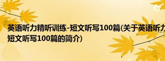 英语听力精听训练-短文听写100篇(关于英语听力精听训练-短文听写100篇的简介)