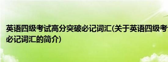 英语四级考试高分突破必记词汇(关于英语四级考试高分突破必记词汇的简介)