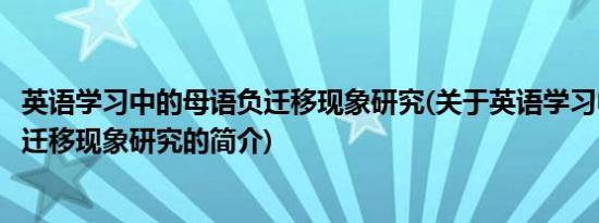 英语学习中的母语负迁移现象研究(关于英语学习中的母语负迁移现象研究的简介)