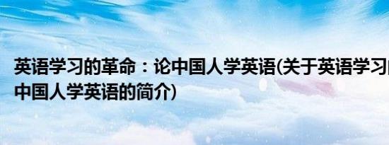 英语学习的革命：论中国人学英语(关于英语学习的革命：论中国人学英语的简介)