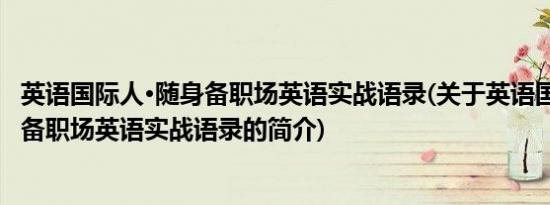 英语国际人·随身备职场英语实战语录(关于英语国际人·随身备职场英语实战语录的简介)