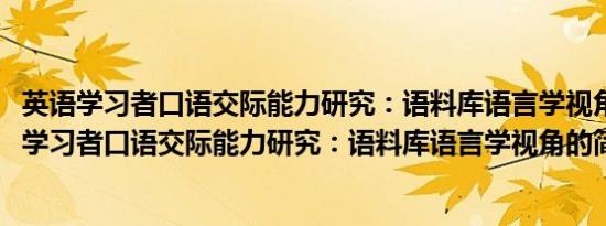 英语学习者口语交际能力研究：语料库语言学视角(关于英语学习者口语交际能力研究：语料库语言学视角的简介)