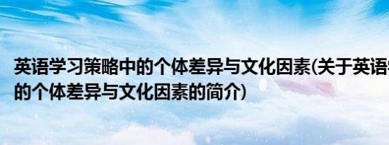 英语学习策略中的个体差异与文化因素(关于英语学习策略中的个体差异与文化因素的简介)