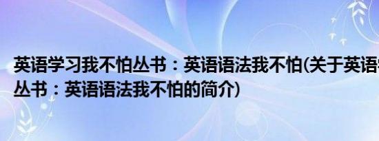 英语学习我不怕丛书：英语语法我不怕(关于英语学习我不怕丛书：英语语法我不怕的简介)