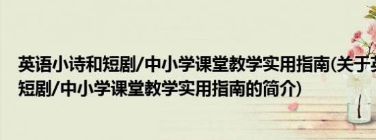 英语小诗和短剧/中小学课堂教学实用指南(关于英语小诗和短剧/中小学课堂教学实用指南的简介)