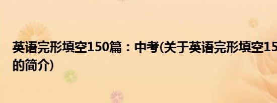 英语完形填空150篇：中考(关于英语完形填空150篇：中考的简介)