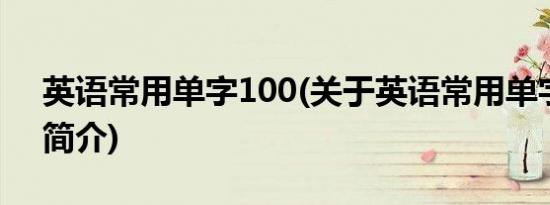 英语常用单字100(关于英语常用单字100的简介)