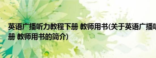 英语广播听力教程下册 教师用书(关于英语广播听力教程下册 教师用书的简介)