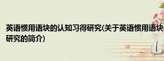 英语惯用语块的认知习得研究(关于英语惯用语块的认知习得研究的简介)