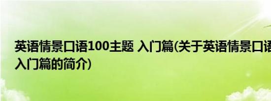 英语情景口语100主题 入门篇(关于英语情景口语100主题 入门篇的简介)