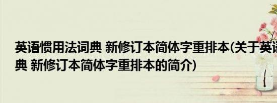 英语惯用法词典 新修订本简体字重排本(关于英语惯用法词典 新修订本简体字重排本的简介)