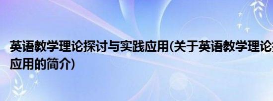 英语教学理论探讨与实践应用(关于英语教学理论探讨与实践应用的简介)