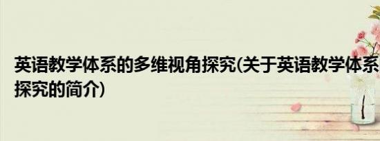 英语教学体系的多维视角探究(关于英语教学体系的多维视角探究的简介)