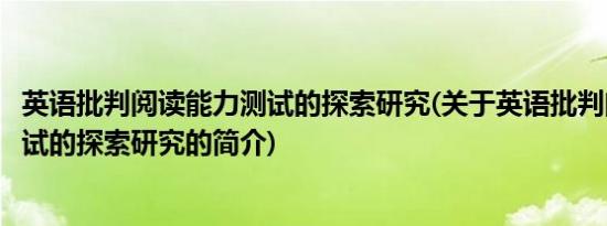 英语批判阅读能力测试的探索研究(关于英语批判阅读能力测试的探索研究的简介)