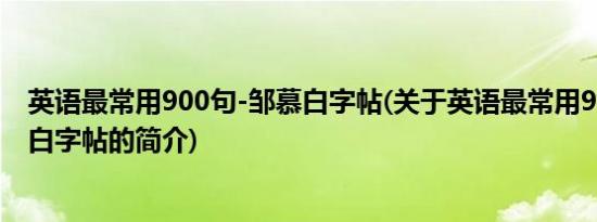 英语最常用900句-邹慕白字帖(关于英语最常用900句-邹慕白字帖的简介)