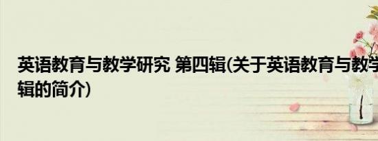 英语教育与教学研究 第四辑(关于英语教育与教学研究 第四辑的简介)