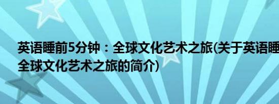 英语睡前5分钟：全球文化艺术之旅(关于英语睡前5分钟：全球文化艺术之旅的简介)
