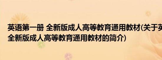 英语第一册 全新版成人高等教育通用教材(关于英语第一册 全新版成人高等教育通用教材的简介)