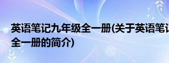 英语笔记九年级全一册(关于英语笔记九年级全一册的简介)