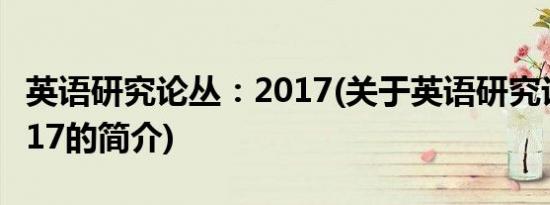 英语研究论丛：2017(关于英语研究论丛：2017的简介)