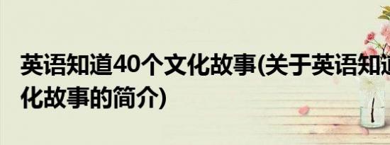 英语知道40个文化故事(关于英语知道40个文化故事的简介)