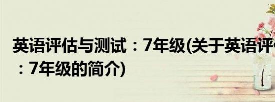 英语评估与测试：7年级(关于英语评估与测试：7年级的简介)