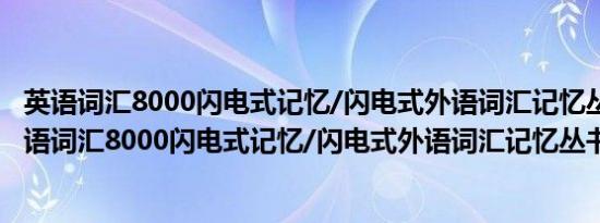 英语词汇8000闪电式记忆/闪电式外语词汇记忆丛书(关于英语词汇8000闪电式记忆/闪电式外语词汇记忆丛书的简介)