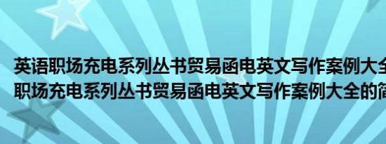 英语职场充电系列丛书贸易函电英文写作案例大全(关于英语职场充电系列丛书贸易函电英文写作案例大全的简介)