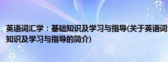 英语词汇学：基础知识及学习与指导(关于英语词汇学：基础知识及学习与指导的简介)