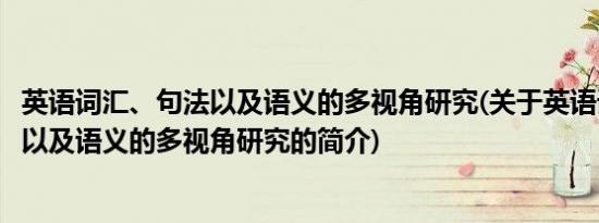 英语词汇、句法以及语义的多视角研究(关于英语词汇、句法以及语义的多视角研究的简介)