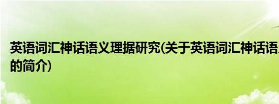 英语词汇神话语义理据研究(关于英语词汇神话语义理据研究的简介)