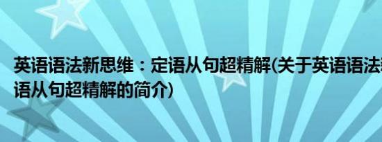 英语语法新思维：定语从句超精解(关于英语语法新思维：定语从句超精解的简介)