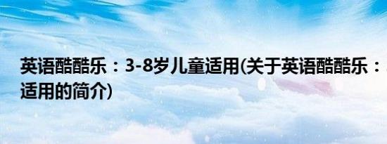 英语酷酷乐：3-8岁儿童适用(关于英语酷酷乐：3-8岁儿童适用的简介)