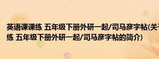 英语课课练 五年级下册外研一起/司马彦字帖(关于英语课课练 五年级下册外研一起/司马彦字帖的简介)