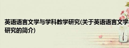 英语语言文学与学科教学研究(关于英语语言文学与学科教学研究的简介)