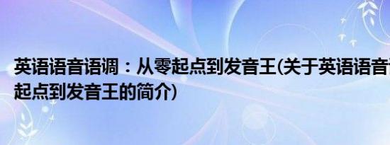 英语语音语调：从零起点到发音王(关于英语语音语调：从零起点到发音王的简介)