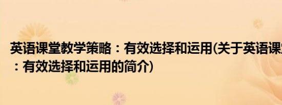 英语课堂教学策略：有效选择和运用(关于英语课堂教学策略：有效选择和运用的简介)