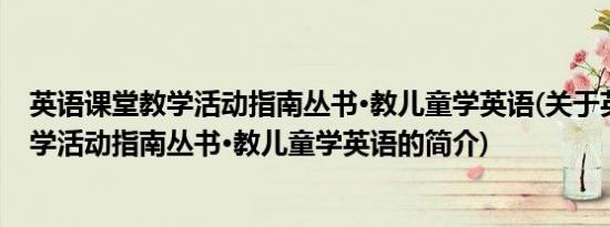 英语课堂教学活动指南丛书·教儿童学英语(关于英语课堂教学活动指南丛书·教儿童学英语的简介)